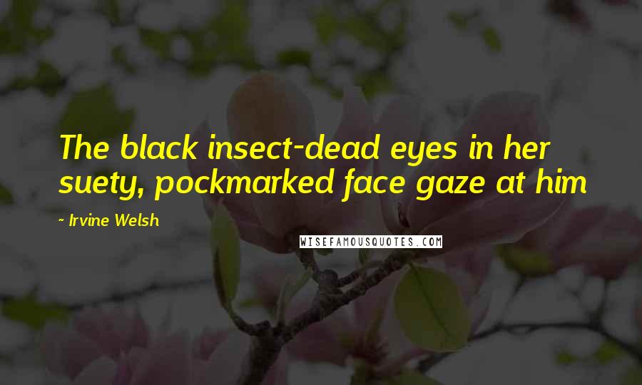 Irvine Welsh quotes: The black insect-dead eyes in her suety, pockmarked face gaze at him