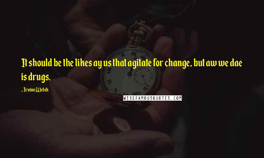 Irvine Welsh quotes: It should be the likes ay us that agitate for change, but aw we dae is drugs.