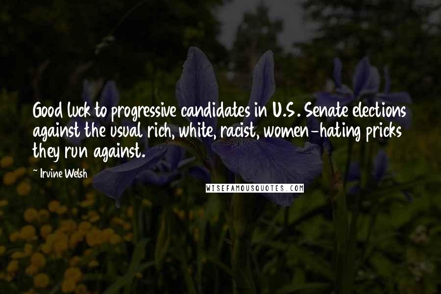 Irvine Welsh quotes: Good luck to progressive candidates in U.S. Senate elections against the usual rich, white, racist, women-hating pricks they run against.