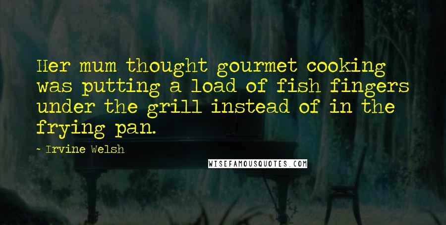 Irvine Welsh quotes: Her mum thought gourmet cooking was putting a load of fish fingers under the grill instead of in the frying pan.