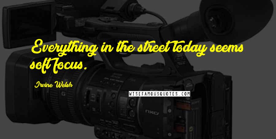 Irvine Welsh quotes: Everything in the street today seems soft focus.