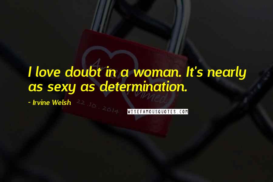 Irvine Welsh quotes: I love doubt in a woman. It's nearly as sexy as determination.