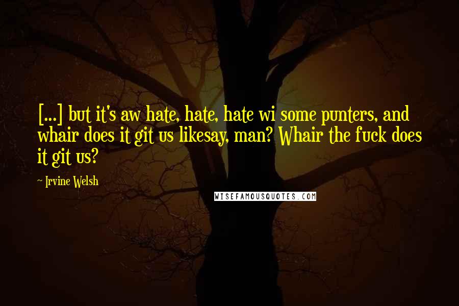 Irvine Welsh quotes: [...] but it's aw hate, hate, hate wi some punters, and whair does it git us likesay, man? Whair the fuck does it git us?