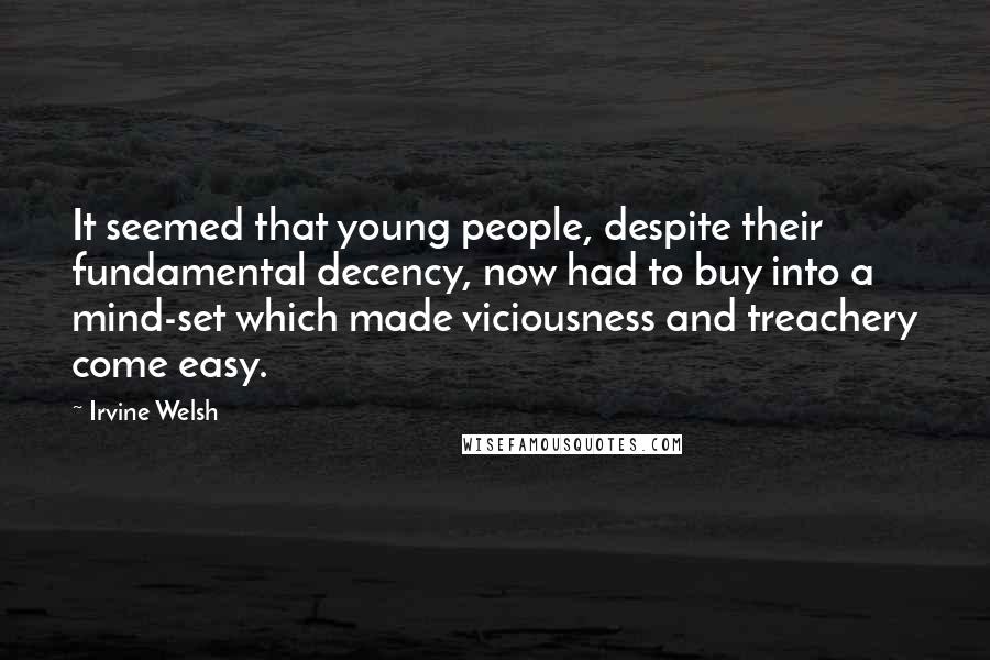 Irvine Welsh quotes: It seemed that young people, despite their fundamental decency, now had to buy into a mind-set which made viciousness and treachery come easy.