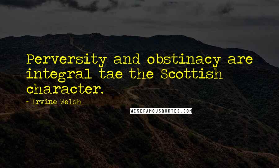 Irvine Welsh quotes: Perversity and obstinacy are integral tae the Scottish character.