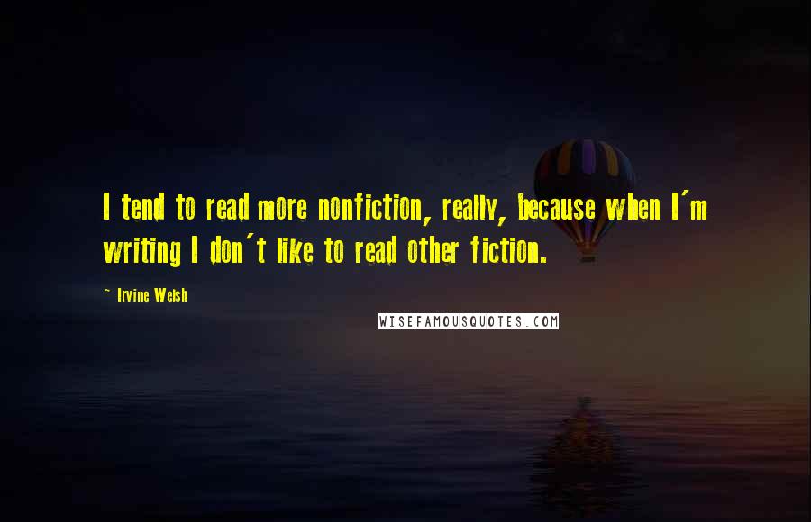 Irvine Welsh quotes: I tend to read more nonfiction, really, because when I'm writing I don't like to read other fiction.