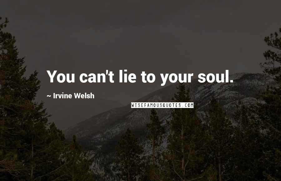 Irvine Welsh quotes: You can't lie to your soul.