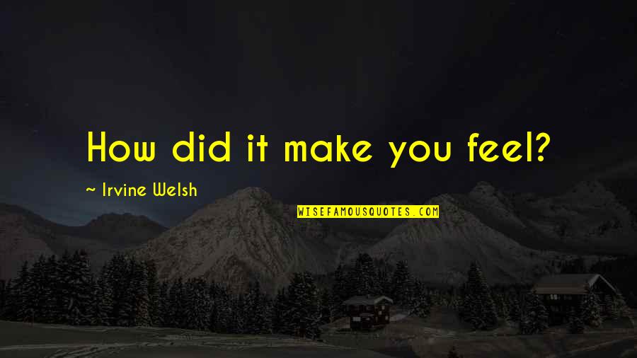 Irvine Welsh Quotes By Irvine Welsh: How did it make you feel?