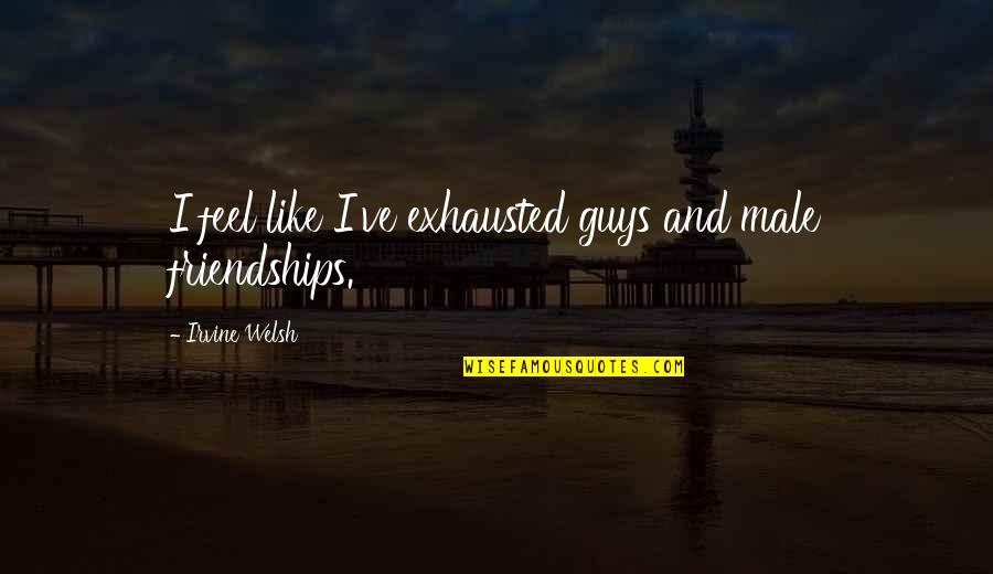 Irvine Welsh Quotes By Irvine Welsh: I feel like I've exhausted guys and male Irvine Welsh Quotes By Irvine Welsh: I feel like I've exhausted guys and male