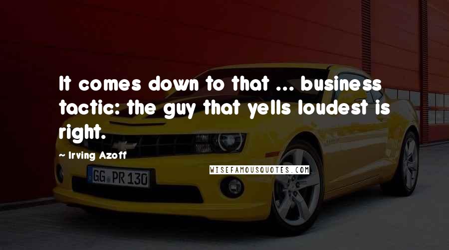 Irving Azoff quotes: It comes down to that ... business tactic: the guy that yells loudest is right.