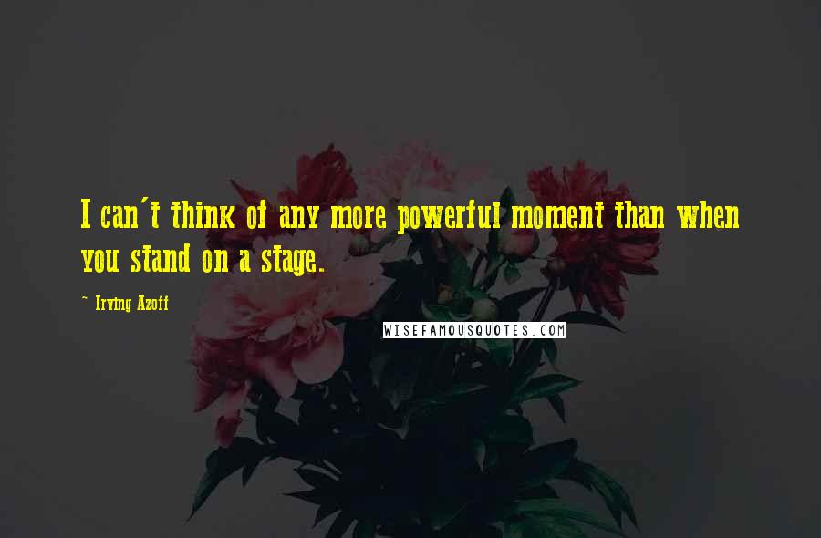 Irving Azoff quotes: I can't think of any more powerful moment than when you stand on a stage.