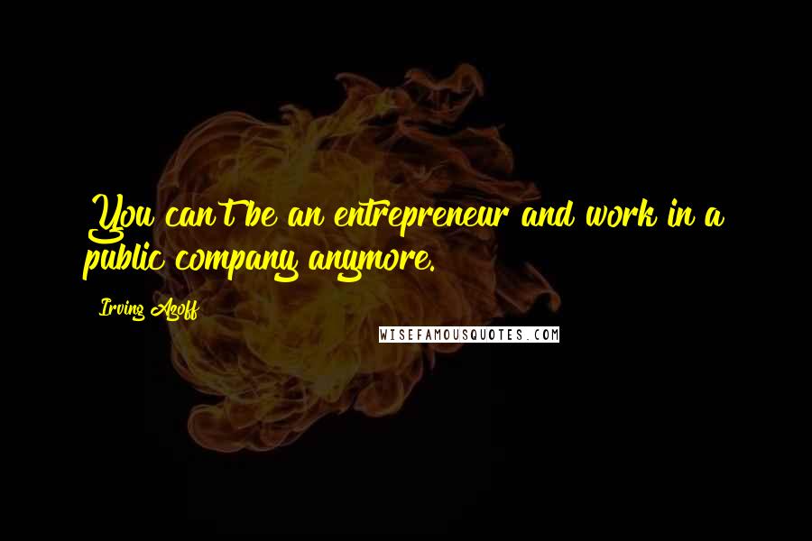 Irving Azoff quotes: You can't be an entrepreneur and work in a public company anymore.