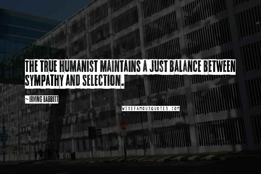 Irving Babbitt quotes: The true humanist maintains a just balance between sympathy and selection.