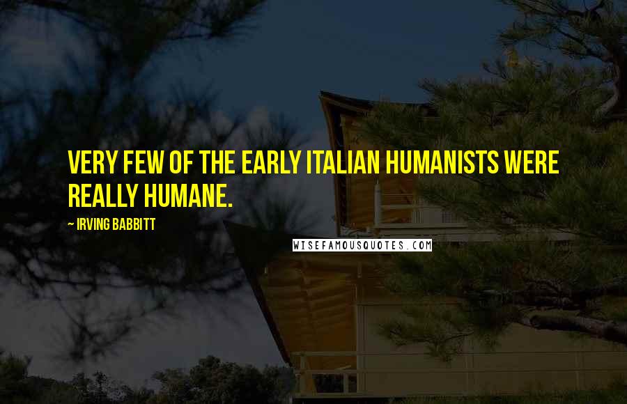 Irving Babbitt quotes: Very few of the early Italian humanists were really humane.