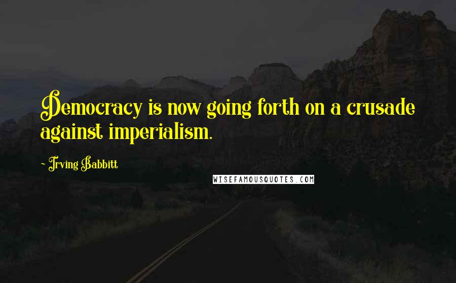 Irving Babbitt quotes: Democracy is now going forth on a crusade against imperialism.