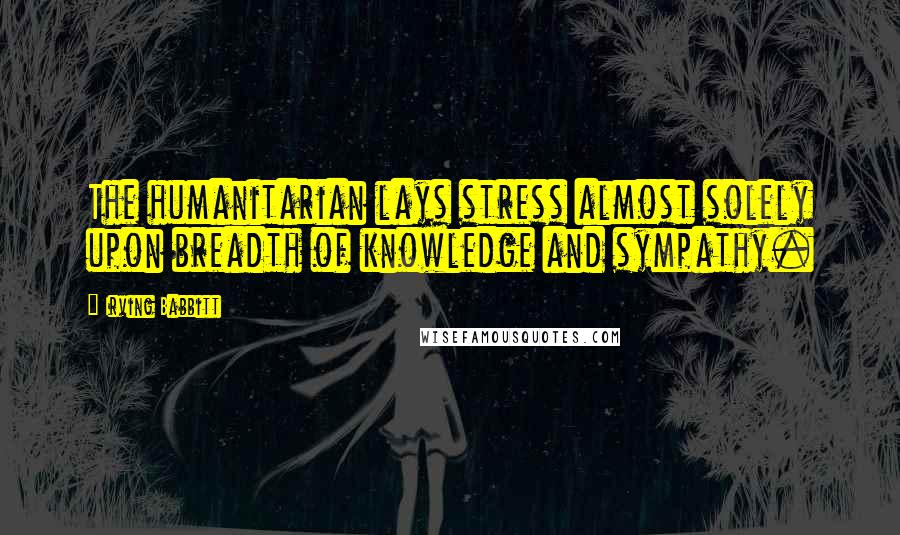 Irving Babbitt quotes: The humanitarian lays stress almost solely upon breadth of knowledge and sympathy.