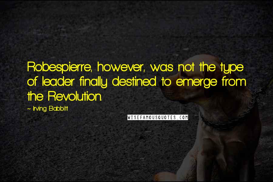 Irving Babbitt quotes: Robespierre, however, was not the type of leader finally destined to emerge from the Revolution.