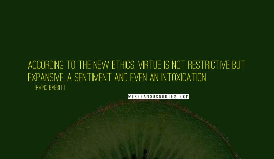 Irving Babbitt quotes: According to the new ethics, virtue is not restrictive but expansive, a sentiment and even an intoxication.