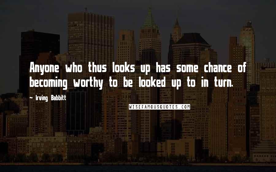 Irving Babbitt quotes: Anyone who thus looks up has some chance of becoming worthy to be looked up to in turn.