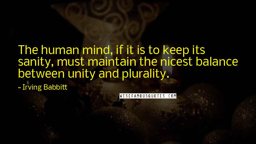 Irving Babbitt quotes: The human mind, if it is to keep its sanity, must maintain the nicest balance between unity and plurality.