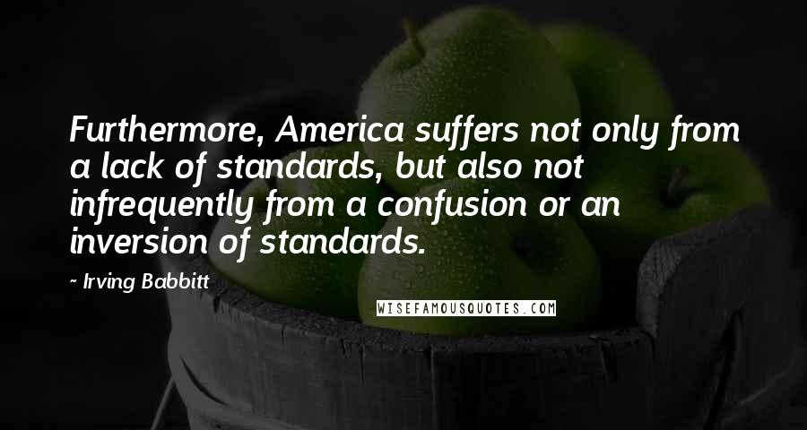 Irving Babbitt quotes: Furthermore, America suffers not only from a lack of standards, but also not infrequently from a confusion or an inversion of standards.