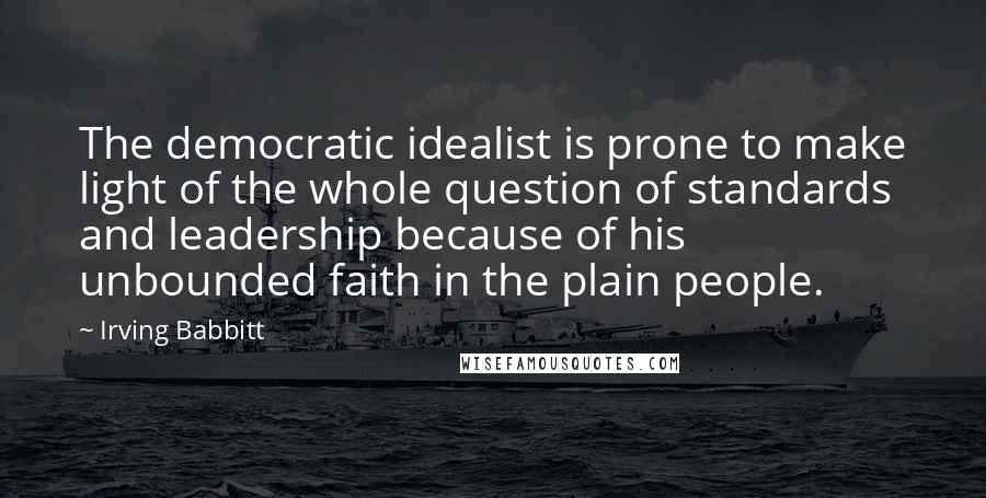 Irving Babbitt quotes: The democratic idealist is prone to make light of the whole question of standards and leadership because of his unbounded faith in the plain people.