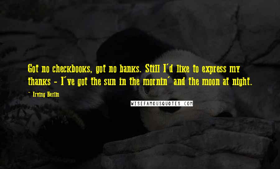 Irving Berlin quotes: Got no checkbooks, got no banks. Still I'd like to express my thanks - I've got the sun in the mornin' and the moon at night.