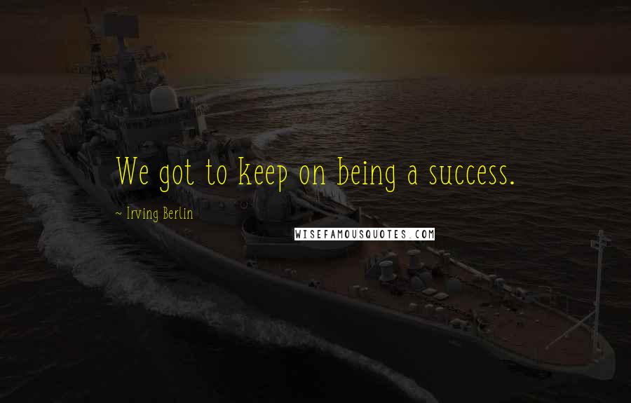 Irving Berlin quotes: We got to keep on being a success.