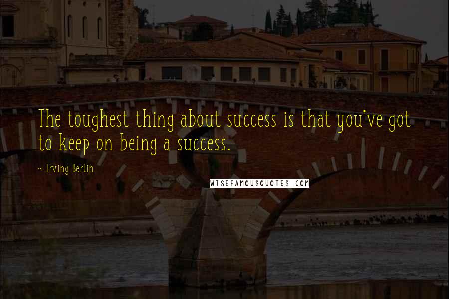 Irving Berlin quotes: The toughest thing about success is that you've got to keep on being a success.