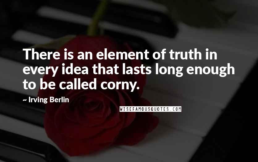 Irving Berlin quotes: There is an element of truth in every idea that lasts long enough to be called corny.