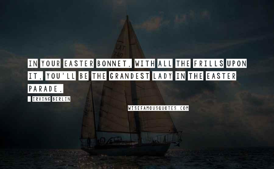 Irving Berlin quotes: In your Easter bonnet, with all the frills upon it, you'll be the grandest lady in the Easter parade.