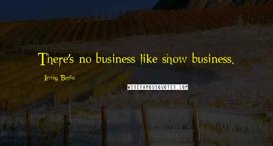 Irving Berlin quotes: There's no business like show business.