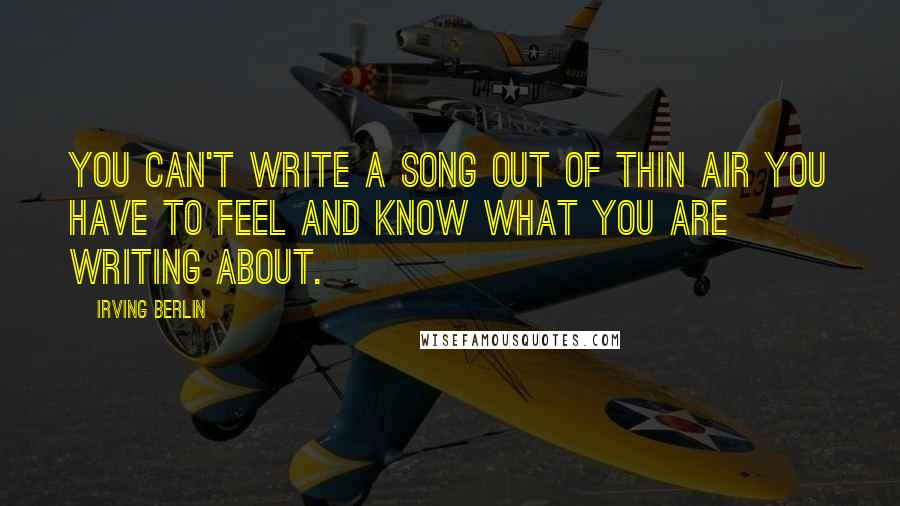 Irving Berlin quotes: You can't write a song out of thin air you have to feel and know what you are writing about.