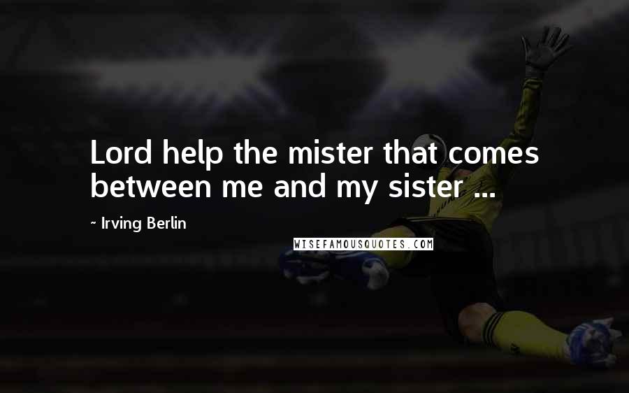 Irving Berlin quotes: Lord help the mister that comes between me and my sister ...