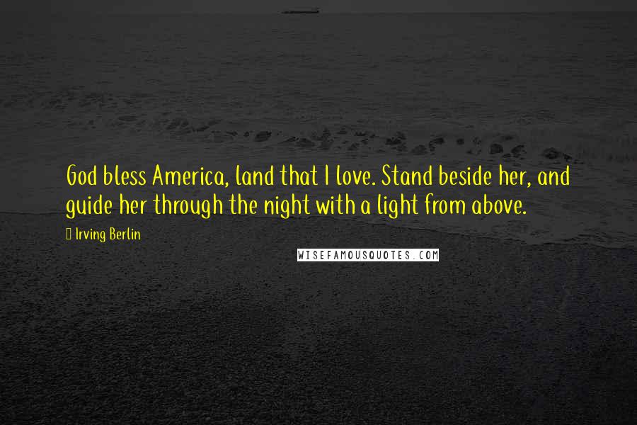 Irving Berlin quotes: God bless America, land that I love. Stand beside her, and guide her through the night with a light from above.