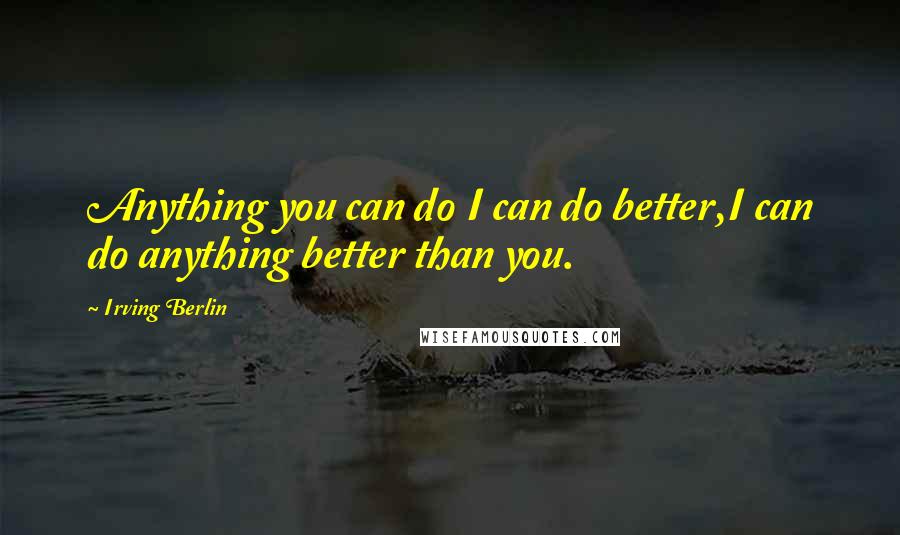 Irving Berlin quotes: Anything you can do I can do better,I can do anything better than you.