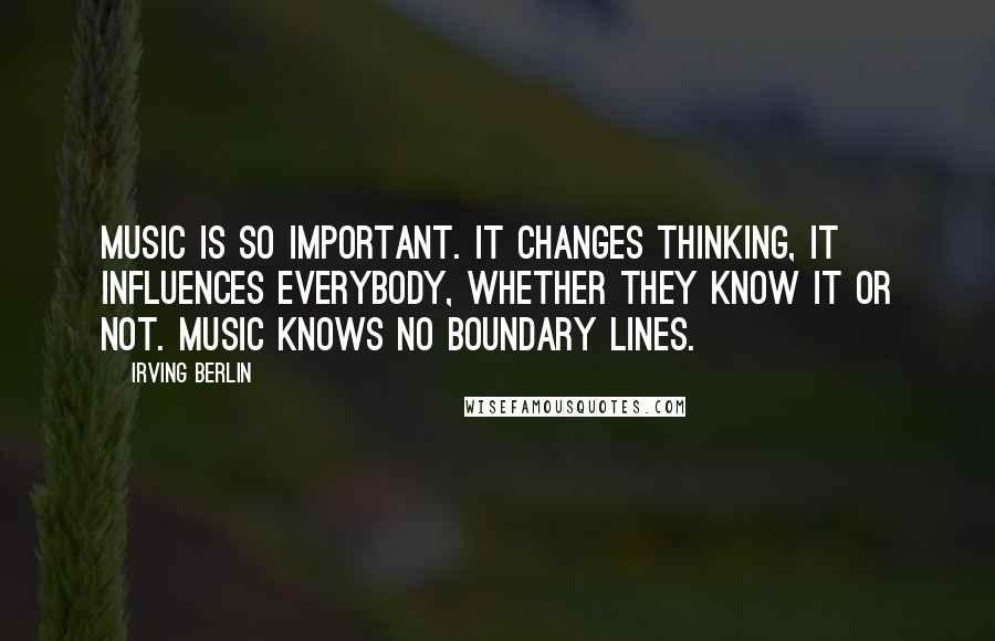Irving Berlin quotes: Music is so important. It changes thinking, it influences everybody, whether they know it or not. Music knows no boundary lines.
