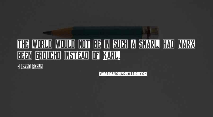 Irving Berlin quotes: The world would not be in such a snarl, had Marx been Groucho instead of Karl.