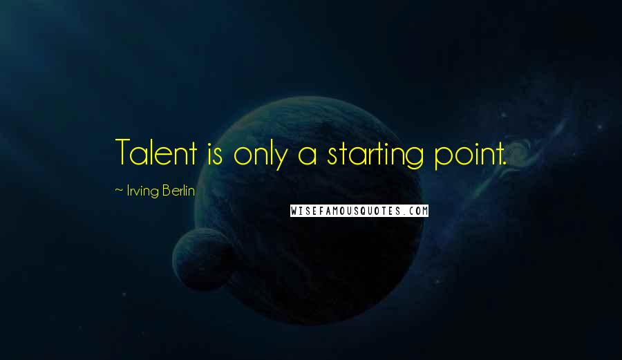 Irving Berlin quotes: Talent is only a starting point.