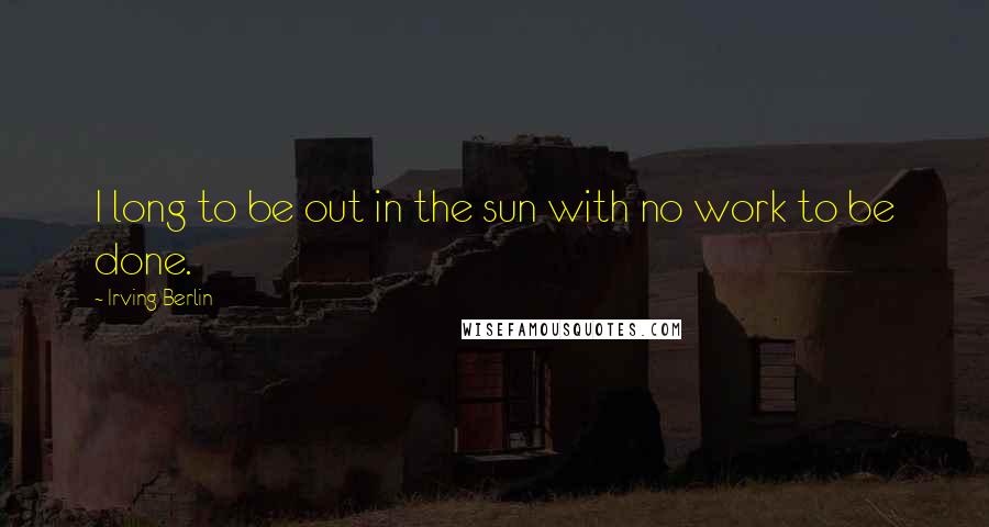 Irving Berlin quotes: I long to be out in the sun with no work to be done.