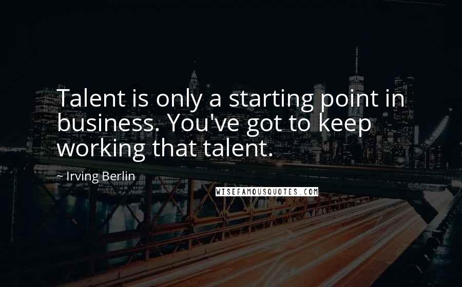 Irving Berlin quotes: Talent is only a starting point in business. You've got to keep working that talent.