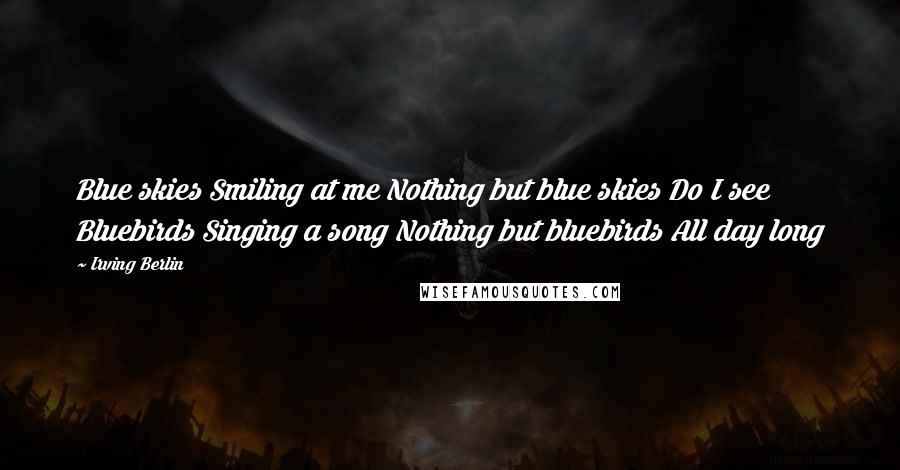 Irving Berlin quotes: Blue skies Smiling at me Nothing but blue skies Do I see Bluebirds Singing a song Nothing but bluebirds All day long