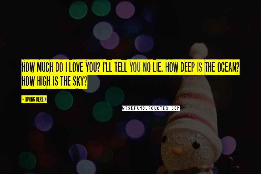 Irving Berlin quotes: How much do I love you? I'll tell you no lie. How deep is the ocean? How high is the sky?