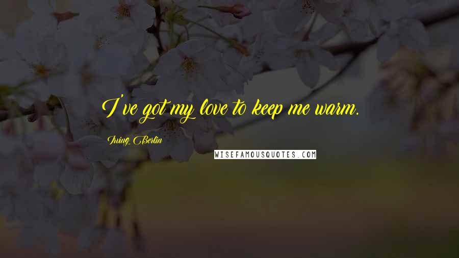 Irving Berlin quotes: I've got my love to keep me warm.