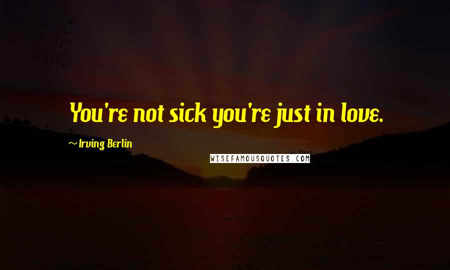 Irving Berlin quotes: You're not sick you're just in love.