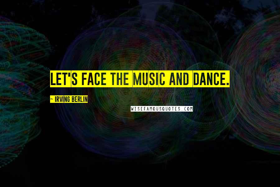 Irving Berlin quotes: Let's face the music and dance.