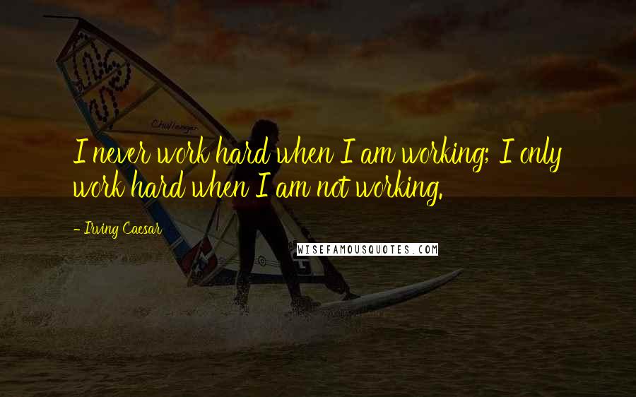 Irving Caesar quotes: I never work hard when I am working; I only work hard when I am not working.