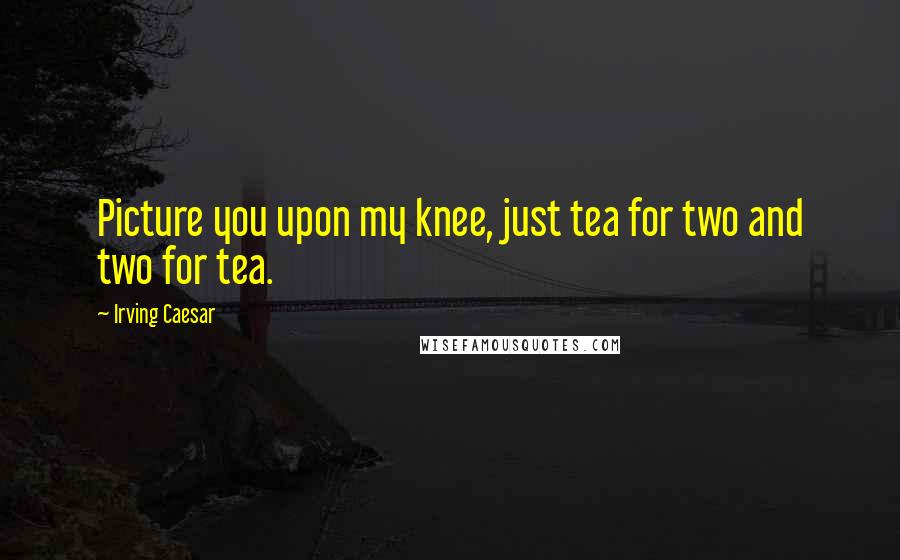 Irving Caesar quotes: Picture you upon my knee, just tea for two and two for tea.