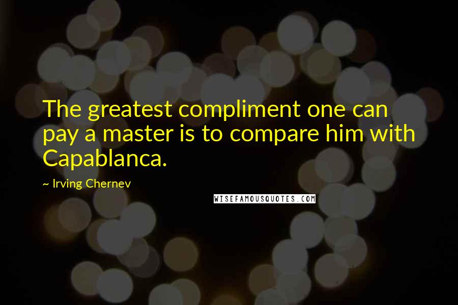 Irving Chernev quotes: The greatest compliment one can pay a master is to compare him with Capablanca.