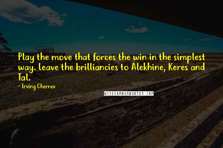 Irving Chernev quotes: Play the move that forces the win in the simplest way. Leave the brilliancies to Alekhine, Keres and Tal.